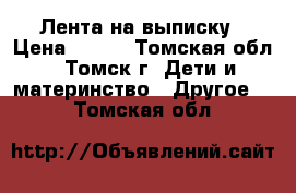 Лента на выписку › Цена ­ 500 - Томская обл., Томск г. Дети и материнство » Другое   . Томская обл.